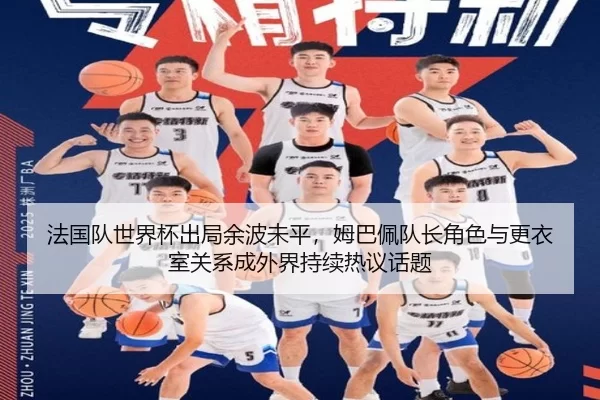 法国队世界杯出局余波未平，姆巴佩队长角色与更衣室关系成外界持续热议话题