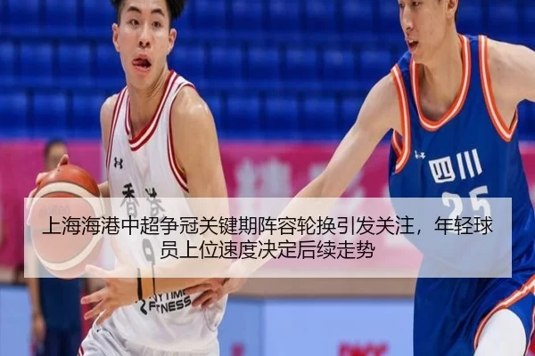 上海海港中超争冠关键期阵容轮换引发关注，年轻球员上位速度决定后续走势